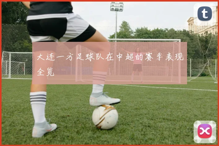 大连一方足球队在中超的赛季表现全览
