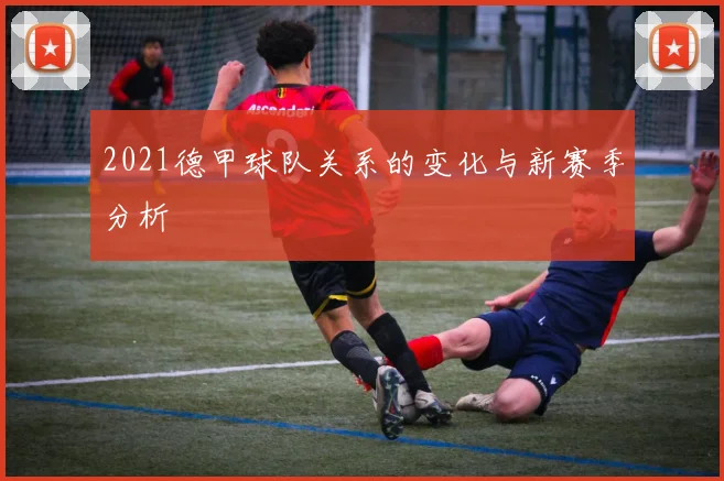 2021德甲球队关系的变化与新赛季分析