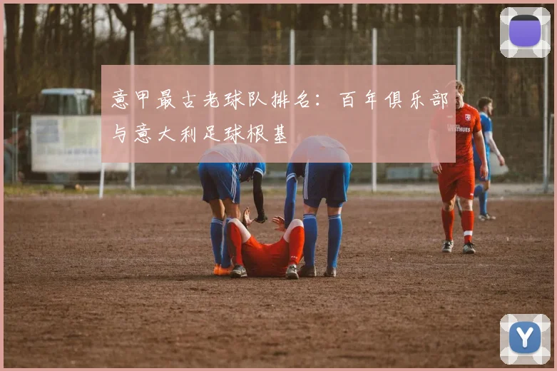 意甲最古老球队排名：百年俱乐部与意大利足球根基