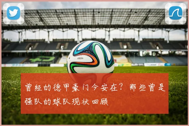 曾经的德甲豪门今安在？那些曾是强队的球队现状回顾