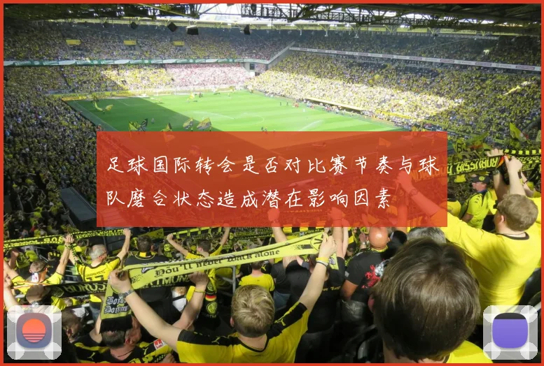 足球国际转会是否对比赛节奏与球队磨合状态造成潜在影响因素