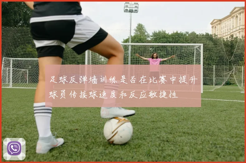 足球反弹墙训练是否在比赛中提升球员传接球速度和反应敏捷性