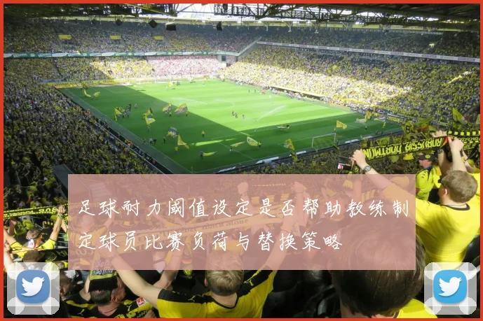 足球耐力阈值设定是否帮助教练制定球员比赛负荷与替换策略